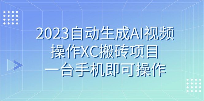 2023自动生成AI视频操作XC搬砖项目，一台手机即可操作