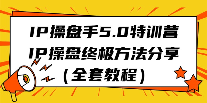 IP操盘手5.0特训营，IP操盘终极方法分享（全套教程）