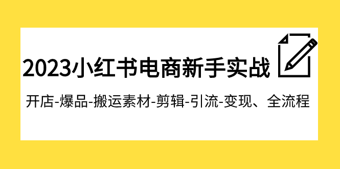 2023小红书电商新手实战课程，开店-爆品-搬运素材-剪辑-引流-变现、全流程