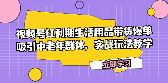 （7584期）视频号红利期生活用品带货爆单，吸引中老年群体，实战玩法教学