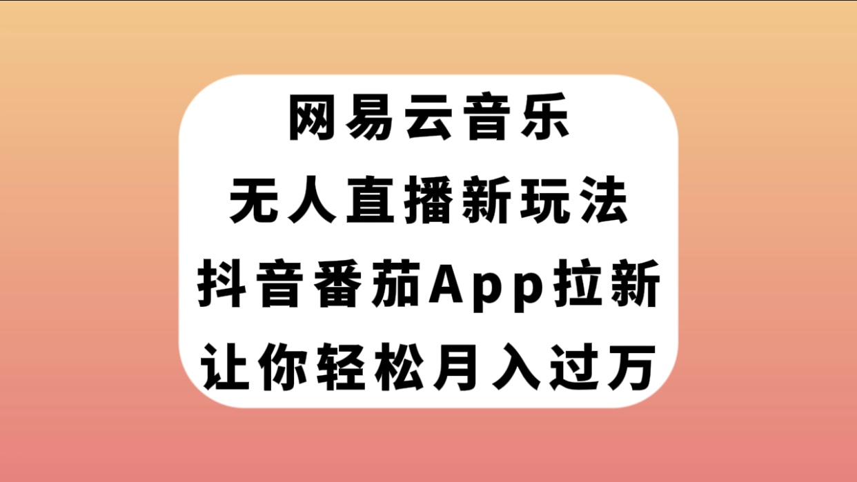 （7599期）网易云音乐无人直播新玩法，抖音番茄APP拉新，让你轻松月入过万