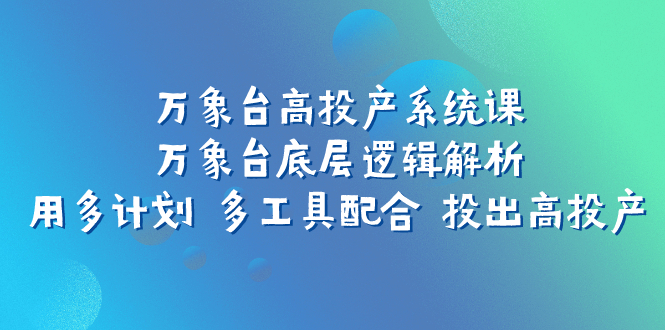 （7619期）万象台高投产系统课：万象台底层逻辑解析 用多计划 多工具配合 投出高投产