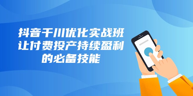 抖音千川优化实战班，让付费投产持续盈利的必备技能（10节课）