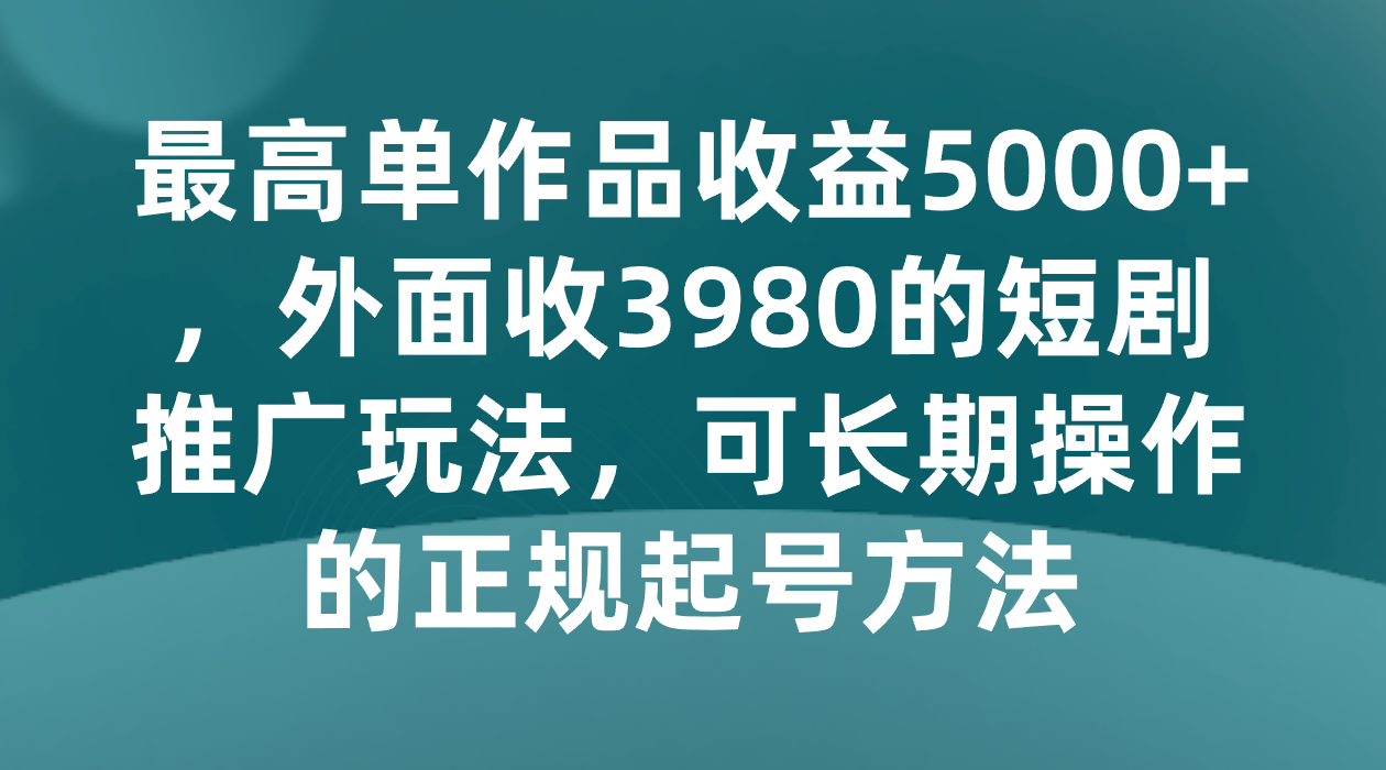 最高单作品收益5000+，外面收3980的短剧推广玩法，可长期操作的正规起号方法