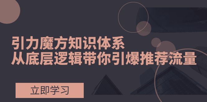 （7950期）引力魔方知识体系，从底层逻辑带你引爆荐推流量！