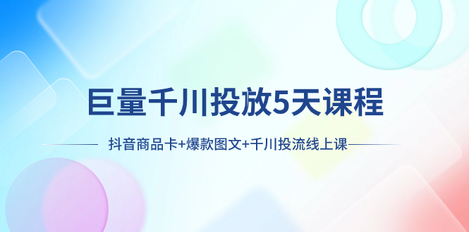 （7976期）巨量千川投放5天课程：抖音商品卡+爆款图文+千川投流线上课