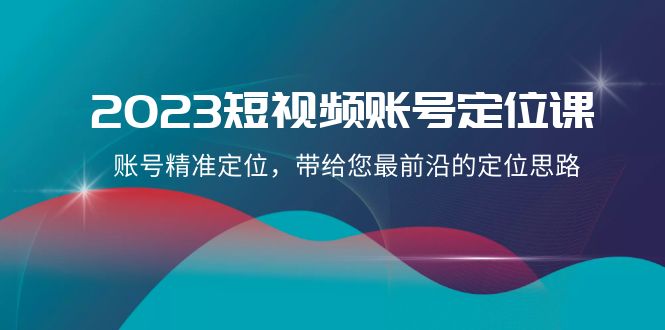 （8124期）2023短视频账号-定位课，账号精准定位，带给您最前沿的定位思路（21节课）