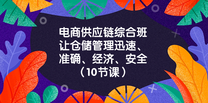 （8246期）电商-供应链综合班，让仓储管理迅速、准确、经济、安全！（10节课）