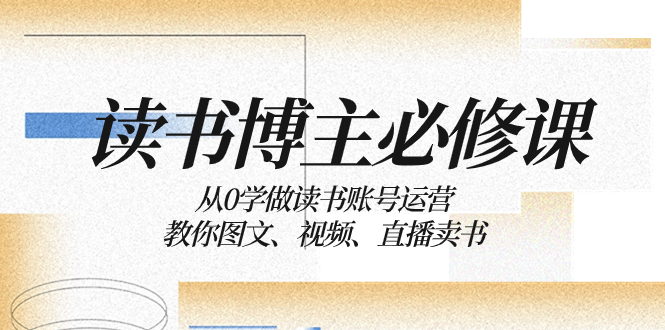 （8255期）读书 博主 必修课：从0学做读书账号运营：教你图文、视频、直播卖书