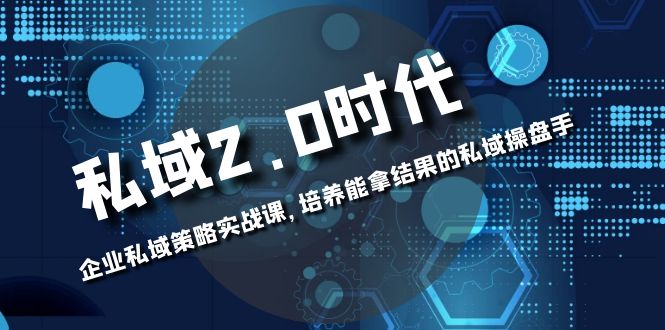 （8291期）私域-2.0时代：企业私域策略实战课，培养能拿结果的私域操盘手