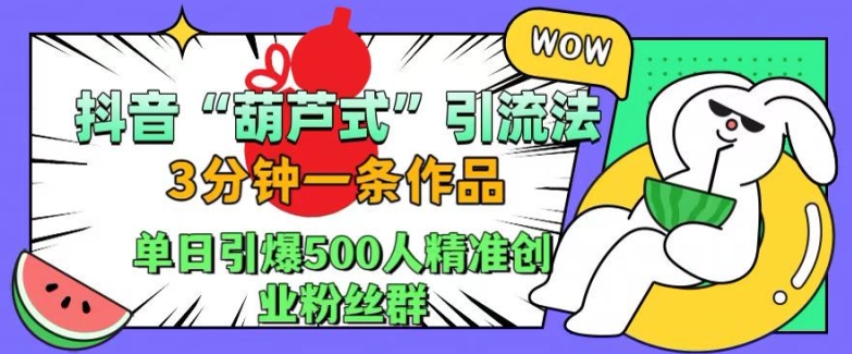 抖音葫芦式引流法，三分钟一条作品，单日引爆抖音500人精准创业粉丝群-云梦泽轻创