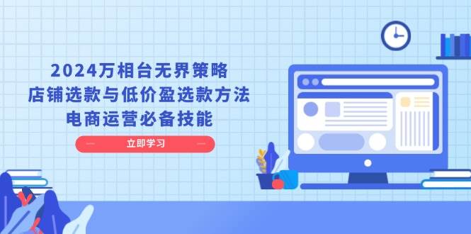 2024万相台无界策略，店铺选款与低价盈选款方法，电商运营必备技能-云梦泽轻创