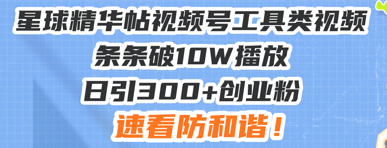 星球精华帖视频号工具类视频条条破10W播放日引300+创业粉，速看防和谐！-云梦泽轻创